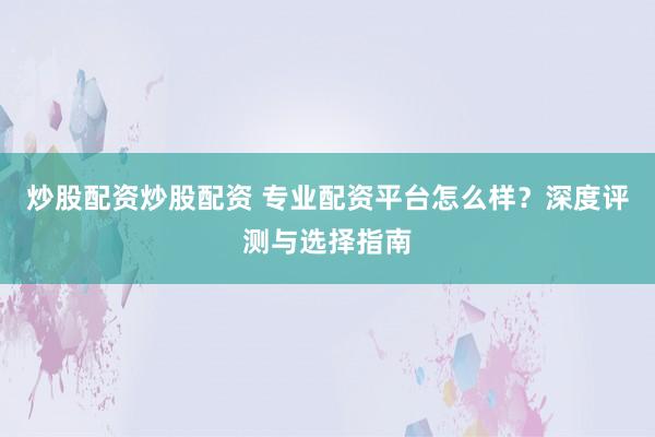 炒股配资炒股配资 专业配资平台怎么样？深度评测与选择指南