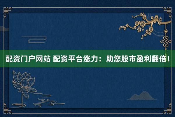 配资门户网站 配资平台涨力：助您股市盈利翻倍！