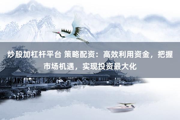 炒股加杠杆平台 策略配资：高效利用资金，把握市场机遇，实现投资最大化