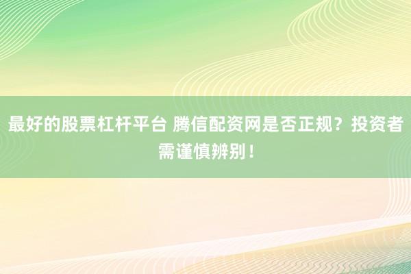 最好的股票杠杆平台 腾信配资网是否正规？投资者需谨慎辨别！