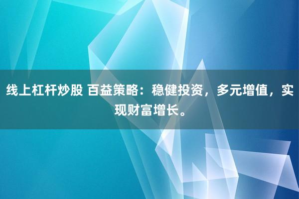 线上杠杆炒股 百益策略：稳健投资，多元增值，实现财富增长。