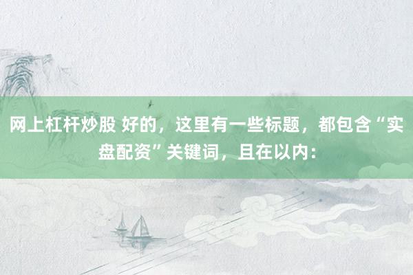 网上杠杆炒股 好的，这里有一些标题，都包含“实盘配资”关键词，且在以内：