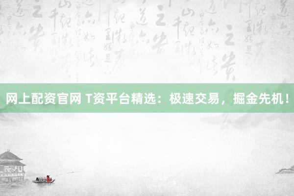 网上配资官网 T资平台精选：极速交易，掘金先机！