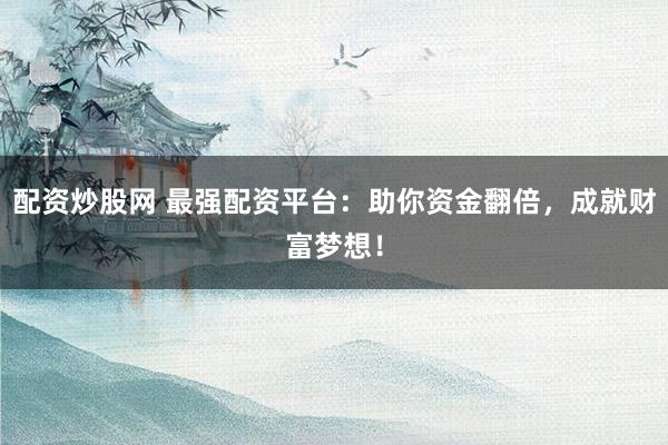 配资炒股网 最强配资平台：助你资金翻倍，成就财富梦想！