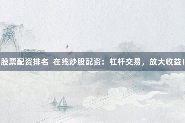 股票配资排名  在线炒股配资：杠杆交易，放大收益！