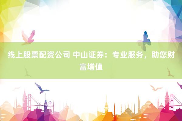 线上股票配资公司 中山证券：专业服务，助您财富增值