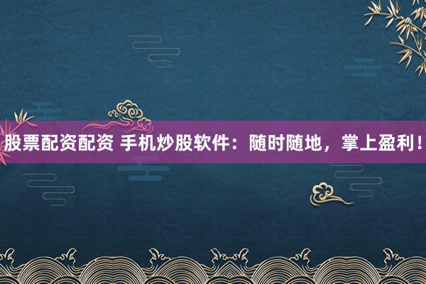 股票配资配资 手机炒股软件：随时随地，掌上盈利！