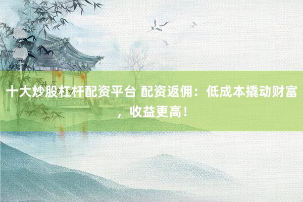十大炒股杠杆配资平台 配资返佣：低成本撬动财富，收益更高！
