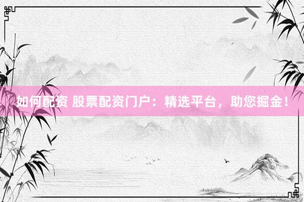 如何配资 股票配资门户：精选平台，助您掘金！