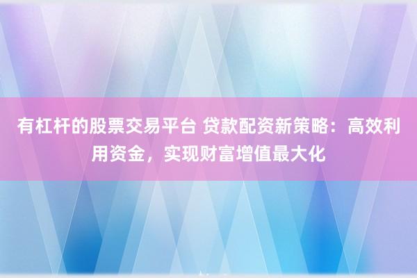 有杠杆的股票交易平台 贷款配资新策略：高效利用资金，实现财富增值最大化