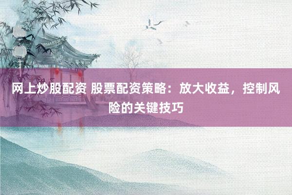 网上炒股配资 股票配资策略：放大收益，控制风险的关键技巧