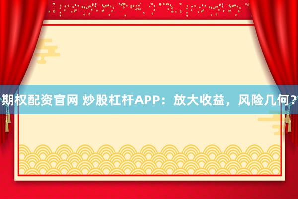期权配资官网 炒股杠杆APP：放大收益，风险几何？