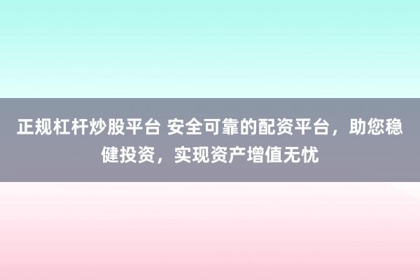 正规杠杆炒股平台 安全可靠的配资平台，助您稳健投资，实现资产增值无忧