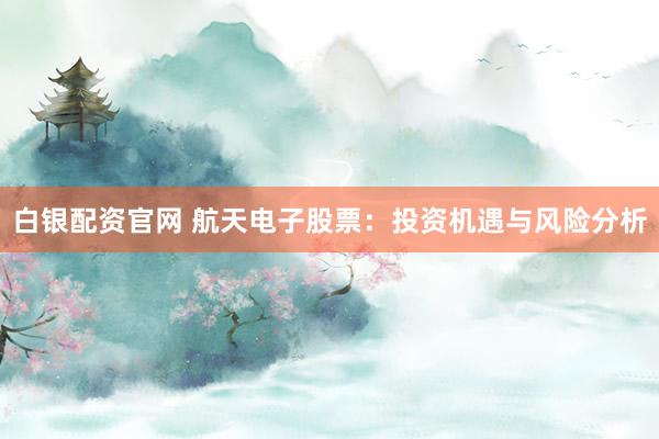 白银配资官网 航天电子股票：投资机遇与风险分析