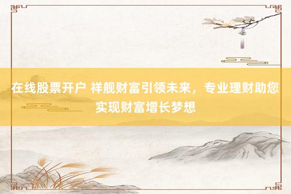 在线股票开户 祥舰财富引领未来，专业理财助您实现财富增长梦想