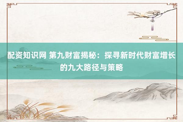 配资知识网 第九财富揭秘：探寻新时代财富增长的九大路径与策略