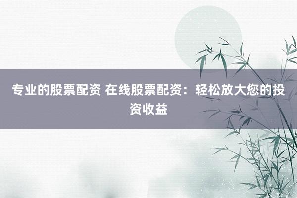 专业的股票配资 在线股票配资：轻松放大您的投资收益