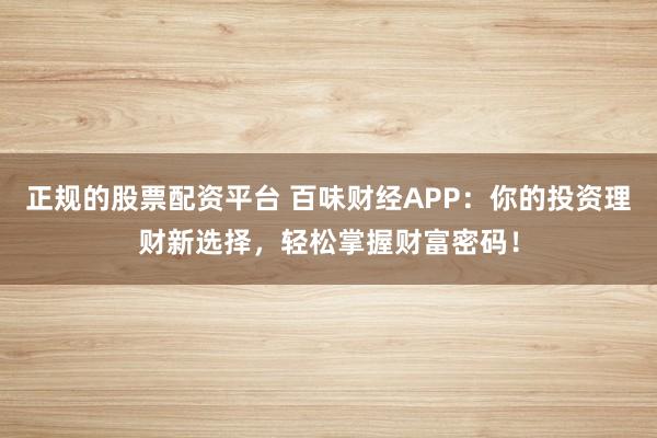 正规的股票配资平台 百味财经APP：你的投资理财新选择，轻松掌握财富密码！