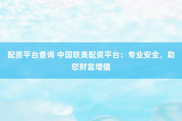 配资平台查询 中国联美配资平台：专业安全，助您财富增值