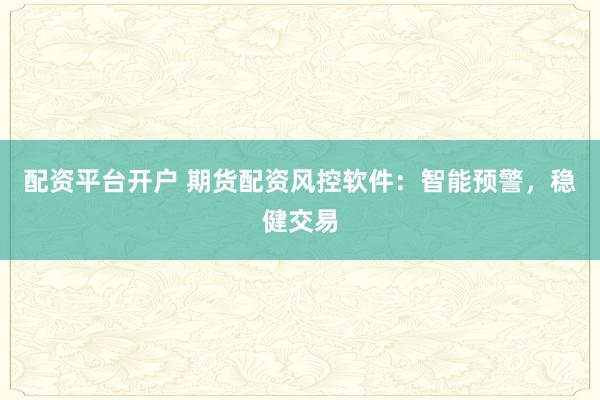 配资平台开户 期货配资风控软件：智能预警，稳健交易