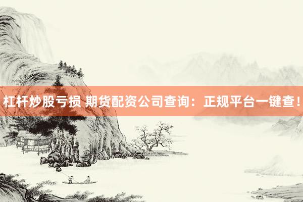 杠杆炒股亏损 期货配资公司查询：正规平台一键查！