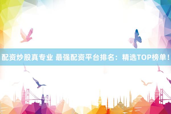 配资炒股真专业 最强配资平台排名：精选TOP榜单！