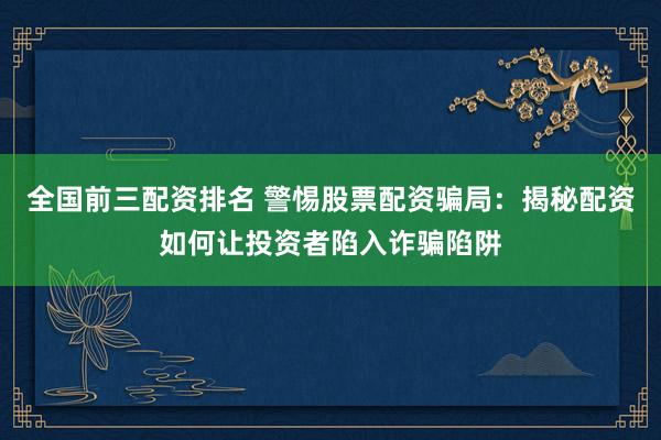 全国前三配资排名 警惕股票配资骗局：揭秘配资如何让投资者陷入诈骗陷阱