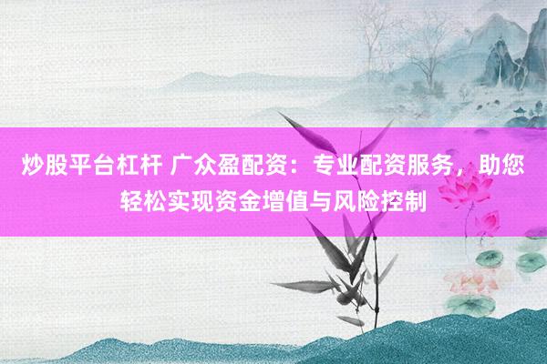 炒股平台杠杆 广众盈配资：专业配资服务，助您轻松实现资金增值与风险控制