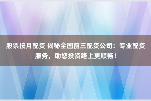股票按月配资 揭秘全国前三配资公司：专业配资服务，助您投资路上更顺畅！