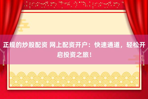 正规的炒股配资 网上配资开户：快速通道，轻松开启投资之旅！