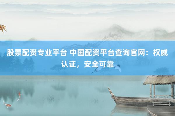 股票配资专业平台 中国配资平台查询官网：权威认证，安全可靠