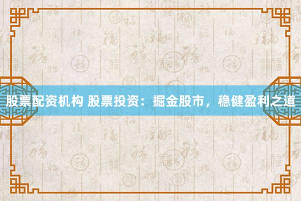 股票配资机构 股票投资：掘金股市，稳健盈利之道