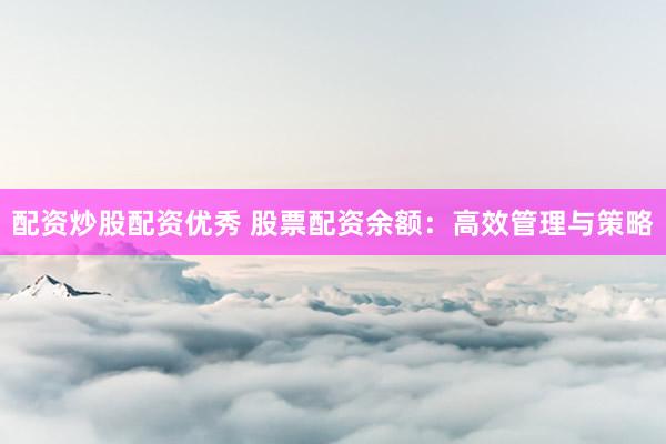 配资炒股配资优秀 股票配资余额：高效管理与策略