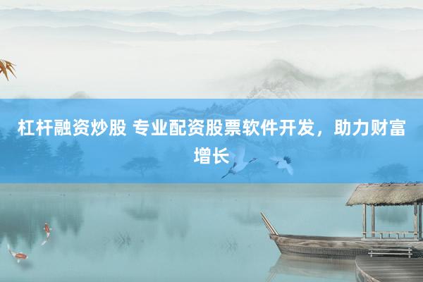 杠杆融资炒股 专业配资股票软件开发，助力财富增长