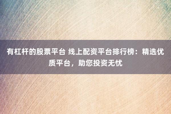 有杠杆的股票平台 线上配资平台排行榜：精选优质平台，助您投资无忧