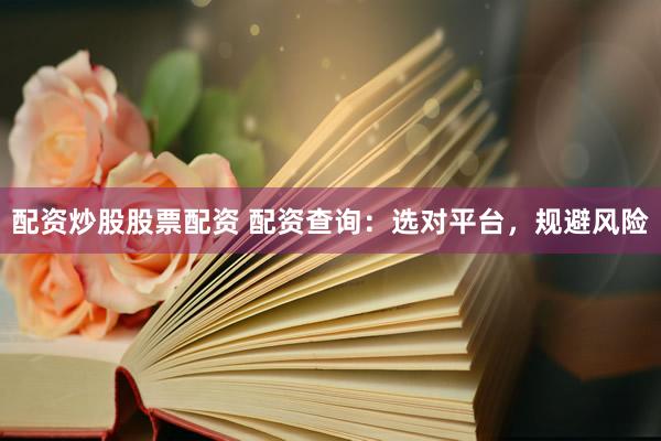 配资炒股股票配资 配资查询：选对平台，规避风险